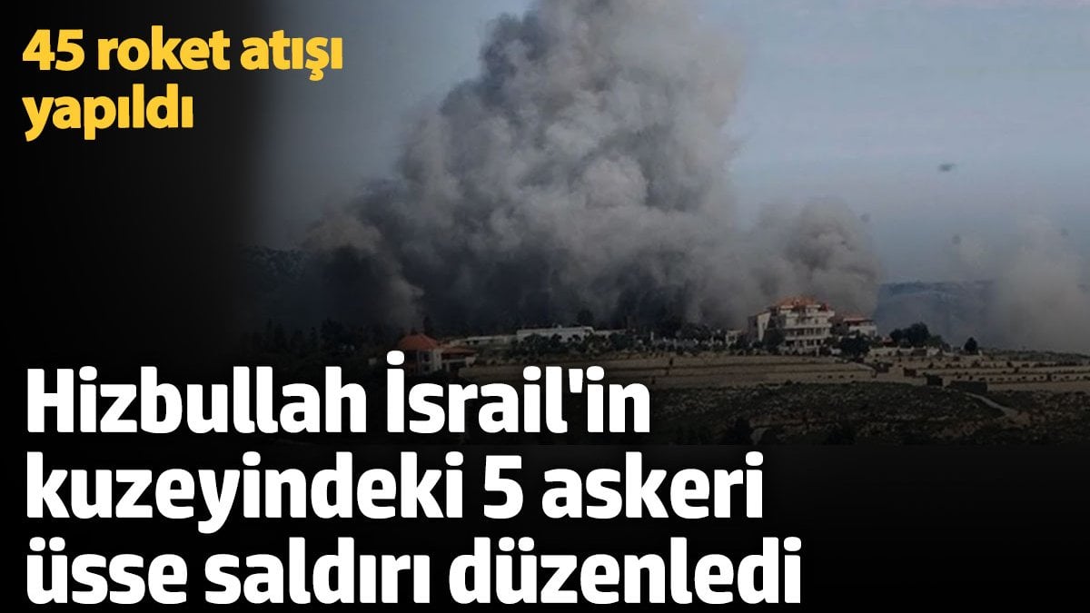 Hizbullah, İsrail’in kuzeyindeki 5 askeri üsse saldırı düzenledi! 45 roket atışı yapıldı